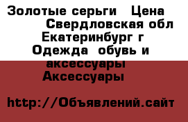 Золотые серьги › Цена ­ 8 000 - Свердловская обл., Екатеринбург г. Одежда, обувь и аксессуары » Аксессуары   